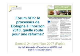 Forum SFK: le
   processus de
Bologne à l’horizon
                Texte
 2010, quelle route
pour une réforme?

  Samedi 24 novembre 2007 (Paris)
    http://sfk.kinemedia.fr/Pages/forumLMD2007.html
              Droit de reproduction réservé