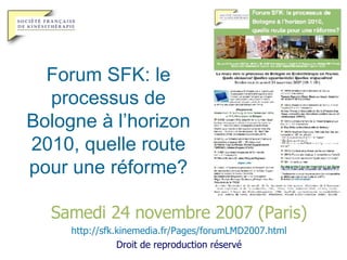 Forum SFK: le processus de Bologne à l’horizon 2010, quelle route pour une réforme? Samedi 24 novembre 2007 (Paris) http:// sfk . kinemedia . fr /Pages/forumLMD2007.html Droit de reproduction réservé 