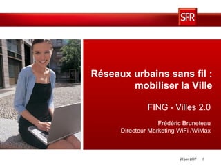Réseaux urbains sans fil : mobiliser la Ville FING - Villes 2.0 Frédéric Bruneteau Directeur Marketing WiFi /WiMax 