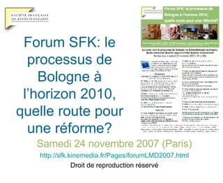 Forum SFK: le processus de Bologne à l’horizon 2010, quelle route pour une réforme? Samedi 24 novembre 2007 (Paris) http:// sfk . kinemedia . fr /Pages/forumLMD2007.html Droit de reproduction réservé 