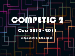 COMPETIC 2 Curs 2010 - 2011 Joan Sánchez-Fortún Ripoll 