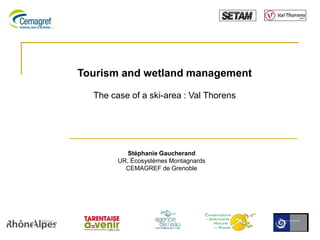 Tourism and wetland management

  The case of a ski-area : Val Thorens




           Stéphanie Gaucherand
        UR. Écosystèmes Montagnards
          CEMAGREF de Grenoble
 