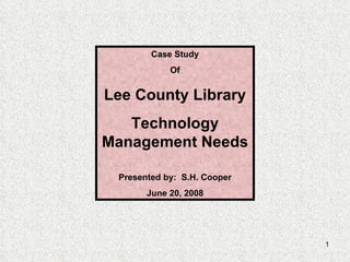 Case Study Of Lee County Library Technology Management Needs Presented by:  S.H. Cooper June 20, 2008 