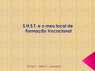 S.H.S.T. e o meu local de,[object Object], Formação Vocacional,[object Object],S.H.S.T. – PIEF T1 – 2010/2011,[object Object]