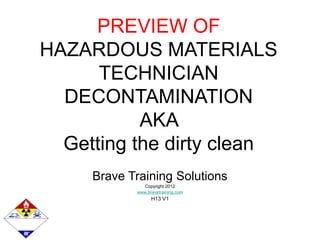 PREVIEW OF
HAZARDOUS MATERIALS
TECHNICIAN
DECONTAMINATION
AKA
Getting the dirty clean
Brave Training Solutions
Copyright 2012
www.bravetraining.com
H13 V1
 