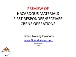 Brave Training Solutions
www.Bravetraining.com
Copyright 2015
H-26 V-1
PREVIEW OF
HAZARDOUS MATERIALS
FIRST RESPONDER/RECEIVER
CBRNE OPERATIONS
 