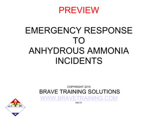 PREVIEW
EMERGENCY RESPONSE
TO
ANHYDROUS AMMONIA
INCIDENTS
COPYRIGHT 2010
BRAVE TRAINING SOLUTIONS
WWW.BRAVETRAINING.COM
H4 V1
 