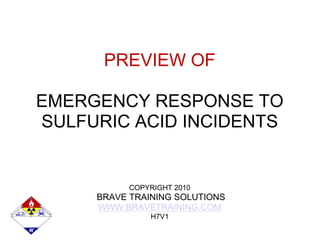 PREVIEW OF
EMERGENCY RESPONSE TO
SULFURIC ACID INCIDENTS
COPYRIGHT 2010
BRAVE TRAINING SOLUTIONS
WWW.BRAVETRAINING.COM
H7V1
 