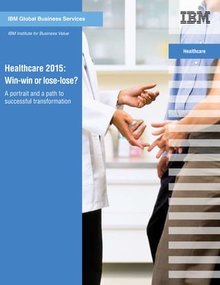 Healthcare 2015:
Win-win or lose-lose?
IBM Global Business Services
Healthcare
A portrait and a path to
successful transformation
IBM Institute for Business Value
 