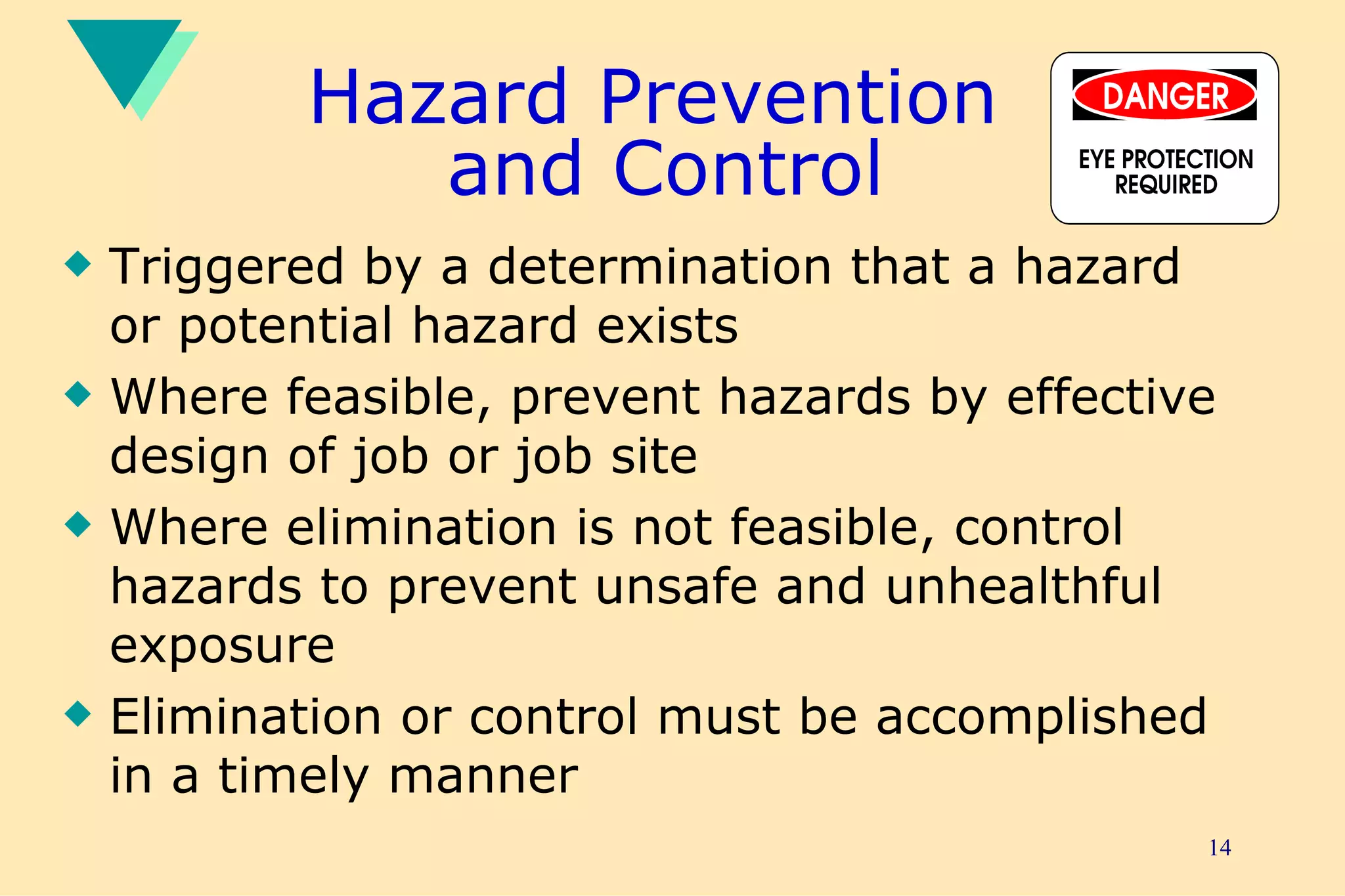 Hazard Prevention  and Control Triggered by a determination that a hazard or potential hazard exists Where feasible, prevent hazards by effective design of job or job site  Where elimination is not feasible, control hazards to prevent unsafe and unhealthful exposure Elimination or control must be accomplished in a timely manner    