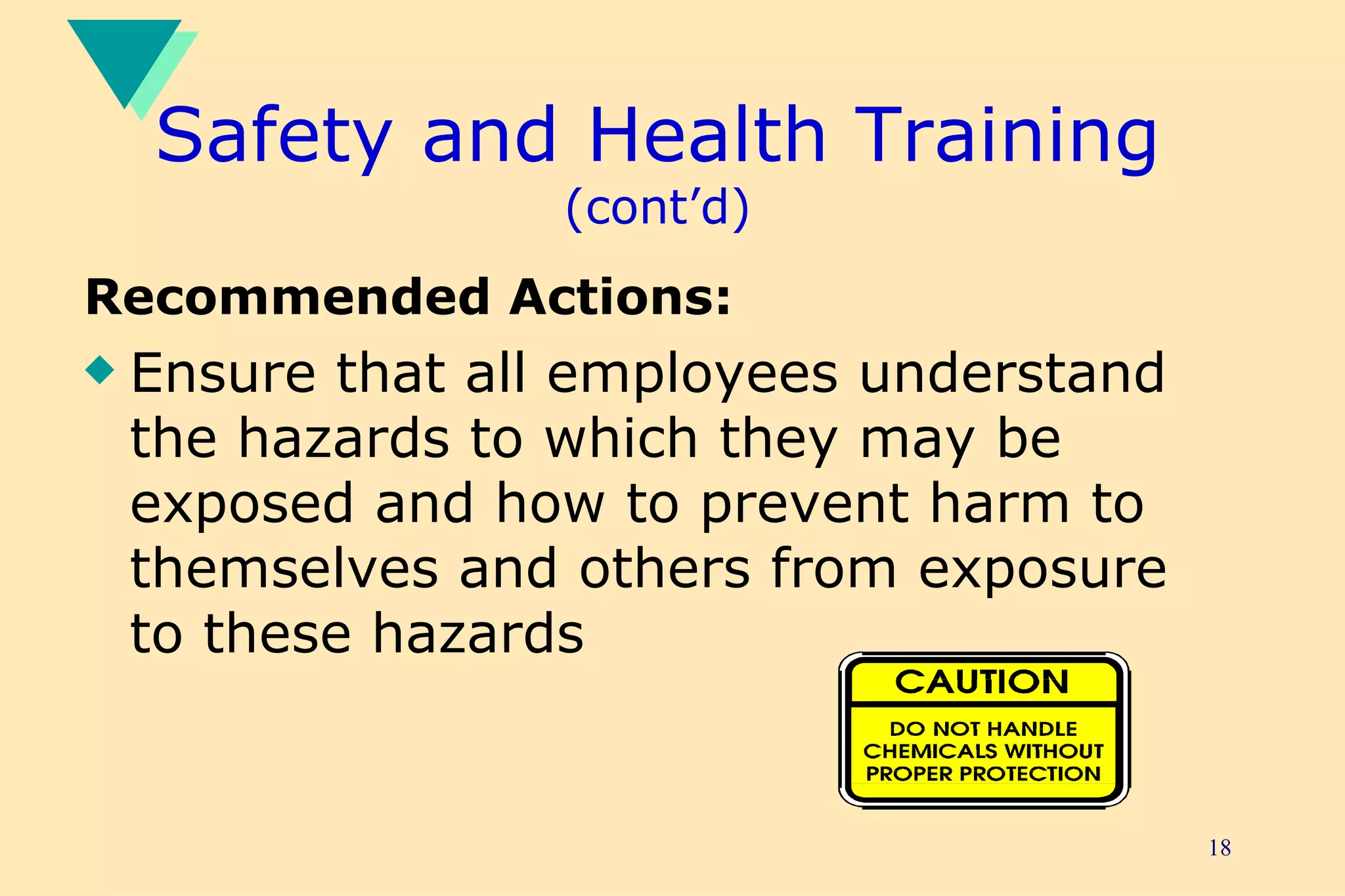 Safety and Health Training  (cont’d) Recommended Actions: Ensure that all employees understand the hazards to which they may be exposed and how to prevent harm to themselves and others from exposure to these hazards 