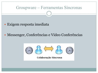 Groupware – Ferramentas SíncronasExigem resposta imediataMessenger, Conferências e Vídeo Conferências