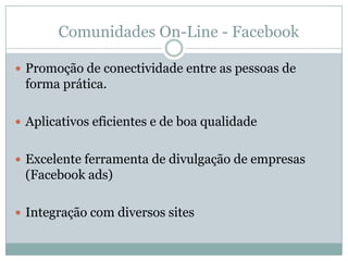Comunidades On-Line - FacebookPromoção de conectividade entre as pessoas de forma prática. Aplicativos eficientes e de boa qualidadeExcelente ferramenta de divulgação de empresas (Facebookads)Integração com diversos sites