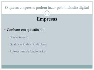 O que as empresas podem fazer pela inclusão digitalEmpresasGanham em questão de:Conhecimento.Qualificação da mão de obra.Auto-estima de funcionários.