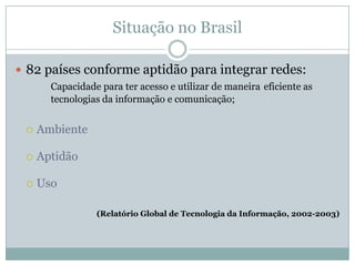 Situação no Brasil82 países conforme aptidão para integrar redes: 	Capacidade para ter acesso e utilizar de maneira 	eficiente as 	tecnologias da informação e comunicação;AmbienteAptidão Uso(Relatório Global de Tecnologia da Informação, 2002-2003)