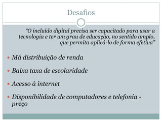 Situação no Brasil148 milhões de brasileiros sem acesso à InternetMesmo para as empresas brasileiras, a inclusão digital não é um problema resolvido46% delas não têm acesso à Internet e que 16% dependem de acesso fora da empresa para se comunicar.Acesso nas pequenas e médias empresasFonte: Sebrae - SP