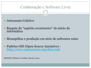 Colaboração e Software LivreArtesanato ColetivoResgate do “espírito aventureiro” do início da informáticaMonopólios e produção em série de softwares ruinsPadrões OSI (Open Source Iniciative) - http://www.opensource.org/docs/osdSENNETT, Richard. O Artífice. Record, 2009.