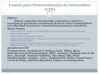 Governo e terceiro setorcolaborar em projetos existentes1% do faturamento de empresas de telecomunicação é arrecadado para o Fundo de Universalização dos Serviços de Telecomunicações (Fust) para ser aplicado aplicado em projetos para levar a Internet a escolas, hospitais, bibliotecas e outras instituiçõesAcessa São PauloTelecentrosSua escola a 2000 por horaCidade Escola AprendizAssociação Meninos do MorumbiDigitando o futuroCidade do conhecimentoInstituto Porto Digital