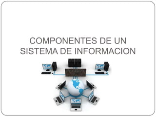 COMPONENTES DE UN
SISTEMA DE INFORMACION
 