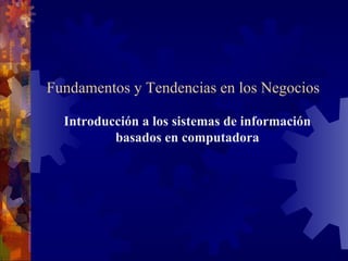 Sistemas de Información Gerencial  Introducción a los sistemas de información basados en computadora Fundamentos y Tendencias en los Negocios 