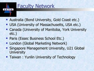 Faculty Network Australia (Bond University, Gold Coast etc.) USA (University of Massachusetts, USA etc.) Canada (University of Manitoba, York University etc.) Paris (Essec Business School Etc.) London (Global Marketing Network) Singapore Management University, U21 Global University Taiwan : Yunlin University of Technology 