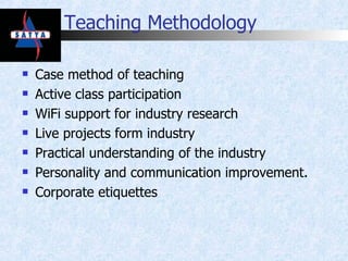 Teaching Methodology Case method of teaching Active class participation WiFi support for industry research Live projects form industry Practical understanding of the industry Personality and communication improvement. Corporate etiquettes 
