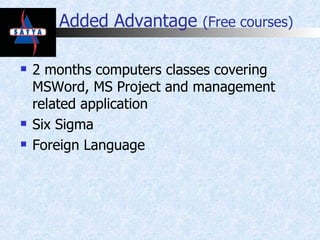 Added Advantage  (Free courses) 2 months computers classes covering MSWord, MS Project and management related application Six Sigma Foreign Language 