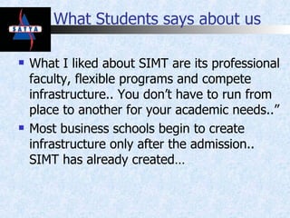 What Students says about us What I liked about SIMT are its professional faculty, flexible programs and compete infrastructure.. You don’t have to run from place to another for your academic needs..” Most business schools begin to create infrastructure only after the admission.. SIMT has already created… 
