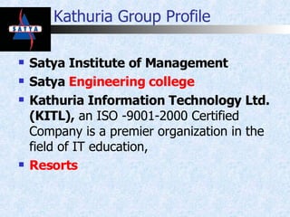 Kathuria Group Profile Satya Institute of Management Satya  Engineering college Kathuria Information Technology Ltd. (KITL),  an ISO -9001-2000 Certified Company is a premier organization in the field of IT education,  Resorts 