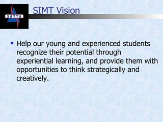 SIMT Vision Help our young and experienced students recognize their potential through experiential learning, and provide them with opportunities to think strategically and creatively. 