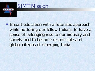 SIMT Mission  Impart education with a futuristic approach while nurturing our fellow Indians to have a sense of belongingness to our industry and society and to become responsible and global citizens of emerging India. 