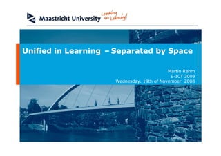 Unified in Learning –Separated by Space

                                           Martin Rehm
                                            S-ICT 2008
                     Wednesday. 19th of November. 2008
 