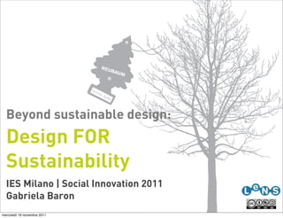 Beyond sustainable design:
  Design FOR
  Sustainability
  IES Milano | Social Innovation 2011
  Gabriela Baron
mercoledì 16 novembre 2011
 