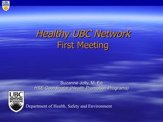 Healthy UBC Network First Meeting Suzanne Jolly, M. Ed HSE Coordinator (Health Promotion Programs) Department of Health, Safety and Environment 