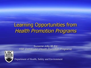 Learning Opportunities from  Health Promotion Programs Suzanne Jolly, M. Ed HSE Coordinator (Health Promotion Programs) Department of Health, Safety and Environment 
