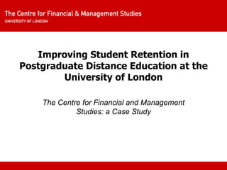 Improving Student Retention in Postgraduate Distance Education at the University of London The Centre for Financial and Management Studies: a Case Study 