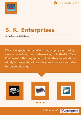 +91-8588819707
A Member of
S. K. Enterprises
www.skenterprisesats.com
We are engaged in manufacturing, supplying, trading,
service providing and wholesaling of Health Care
Equipment. This equipment ﬁnds their applications
widely in hospitals, clinics, corporate houses and also
for personal usage.
 