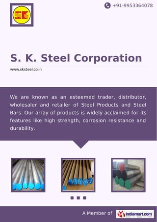 +91-9953364078
A Member of
S. K. Steel Corporation
www.sksteel.co.in
We are known as an esteemed trader, distributor,
wholesaler and retailer of Steel Products and Steel
Bars. Our array of products is widely acclaimed for its
features like high strength, corrosion resistance and
durability.
 
