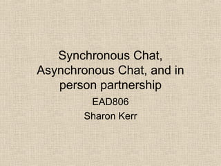 Synchronous Chat, Asynchronous Chat, and in person partnership EAD806 Sharon Kerr 