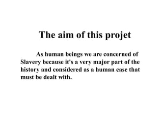 The aim of this projet
As human beings we are concerned of
Slavery because it's a very major part of the
history and considered as a human case that
must be dealt with.
 