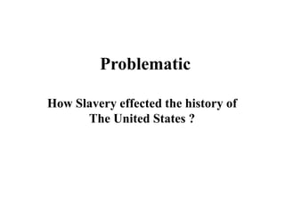 Problematic
How Slavery effected the history of
The United States ?
 