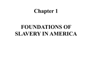 Chapter 1
FOUNDATIONS OF
SLAVERY IN AMERICA
 