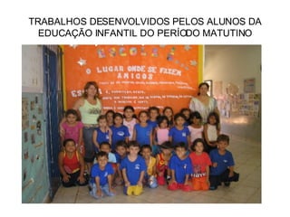 TRABALHOS DESENVOLVIDOS PELOS ALUNOS DA EDUCAÇÃO INFANTIL DO PERÍODO MATUTINO 