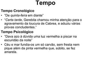 Tempo Tempo Cronológico “ De  quinta-feira  em diante” “ Certa tarde , Gerebita chamou minha atenção para o agravamento da loucura de Cabrea, e aduziu várias provas concludentes.” Tempo Psicológico “ Dava azo à dúvida uma luz vermelha a piscar na escuridão da noite” Céu e mar fundia-os um só carvão, sem fresta nem pique além da pinta vermelha que, súbito, se fez amarela. 