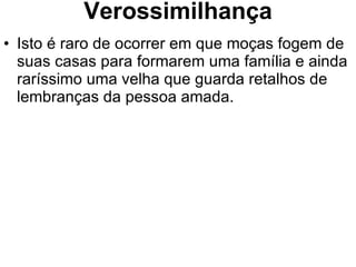 Verossimilhança Isto é raro de ocorrer em que moças fogem de suas casas para formarem uma família e ainda raríssimo uma velha que guarda retalhos de lembranças da pessoa amada. 