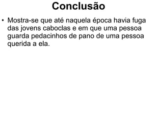 Conclusão Mostra-se que até naquela época havia fuga das jovens caboclas e em que uma pessoa guarda pedacinhos de pano de uma pessoa querida a ela. 