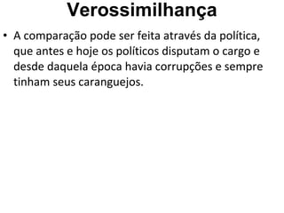Verossimilhança A comparação pode ser feita através da política, que antes e hoje os políticos disputam o cargo e desde daquela época havia corrupções e sempre tinham seus caranguejos. 