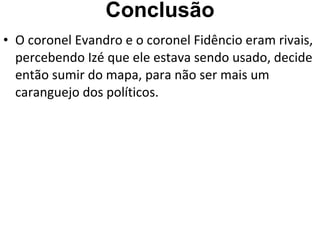 Conclusão O coronel Evandro e o coronel Fidêncio eram rivais, percebendo Izé que ele estava sendo usado, decide então sumir do mapa, para não ser mais um caranguejo dos políticos. 
