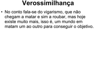 Verossimilhança No conto fala-se do vigarismo, que não chegam a matar e sim a roubar, mas hoje existe muito mais, isso é, um mundo em matam um ao outro para conseguir o objetivo. 