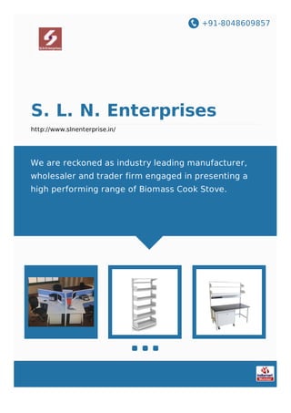 +91-8048609857
S. L. N. Enterprises
http://www.slnenterprise.in/
We are reckoned as industry leading manufacturer,
wholesaler and trader firm engaged in presenting a
high performing range of Biomass Cook Stove.
 